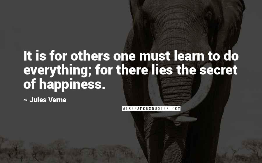 Jules Verne Quotes: It is for others one must learn to do everything; for there lies the secret of happiness.