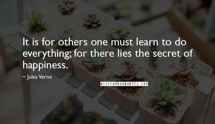 Jules Verne Quotes: It is for others one must learn to do everything; for there lies the secret of happiness.