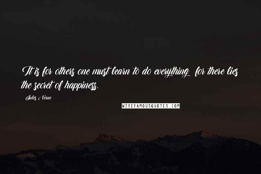 Jules Verne Quotes: It is for others one must learn to do everything; for there lies the secret of happiness.