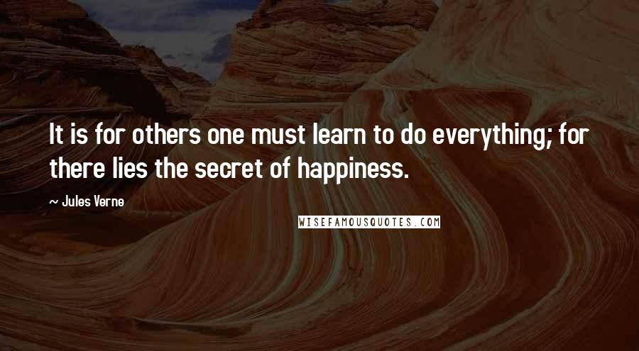 Jules Verne Quotes: It is for others one must learn to do everything; for there lies the secret of happiness.