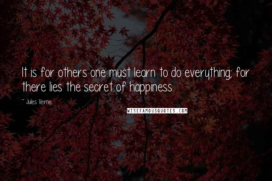 Jules Verne Quotes: It is for others one must learn to do everything; for there lies the secret of happiness.