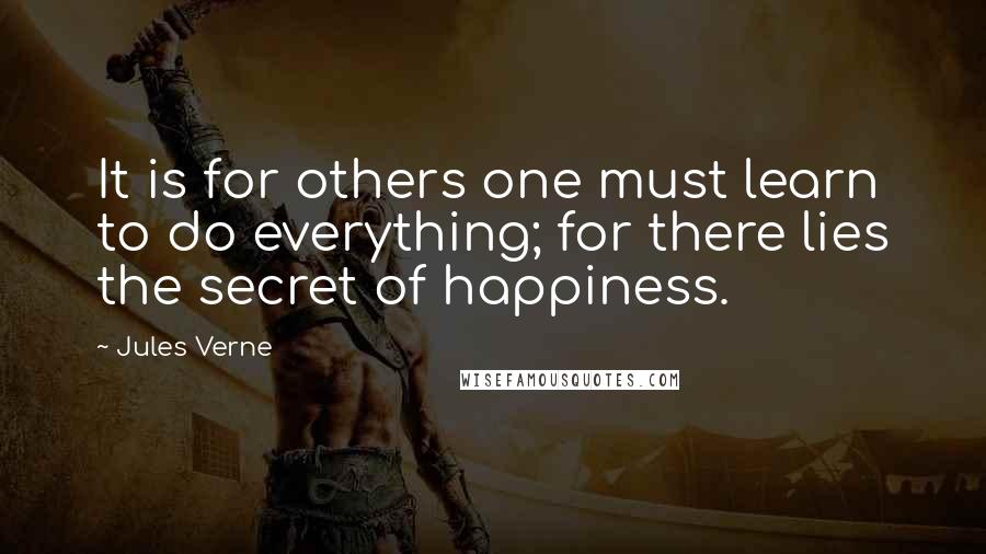 Jules Verne Quotes: It is for others one must learn to do everything; for there lies the secret of happiness.