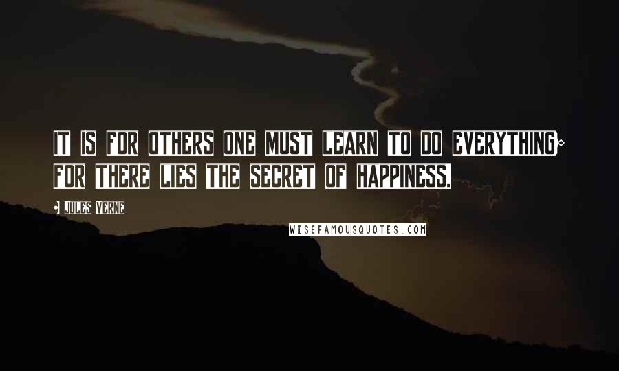 Jules Verne Quotes: It is for others one must learn to do everything; for there lies the secret of happiness.