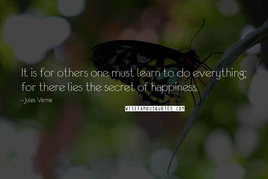 Jules Verne Quotes: It is for others one must learn to do everything; for there lies the secret of happiness.