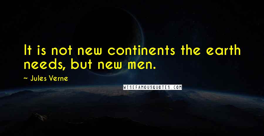 Jules Verne Quotes: It is not new continents the earth needs, but new men.