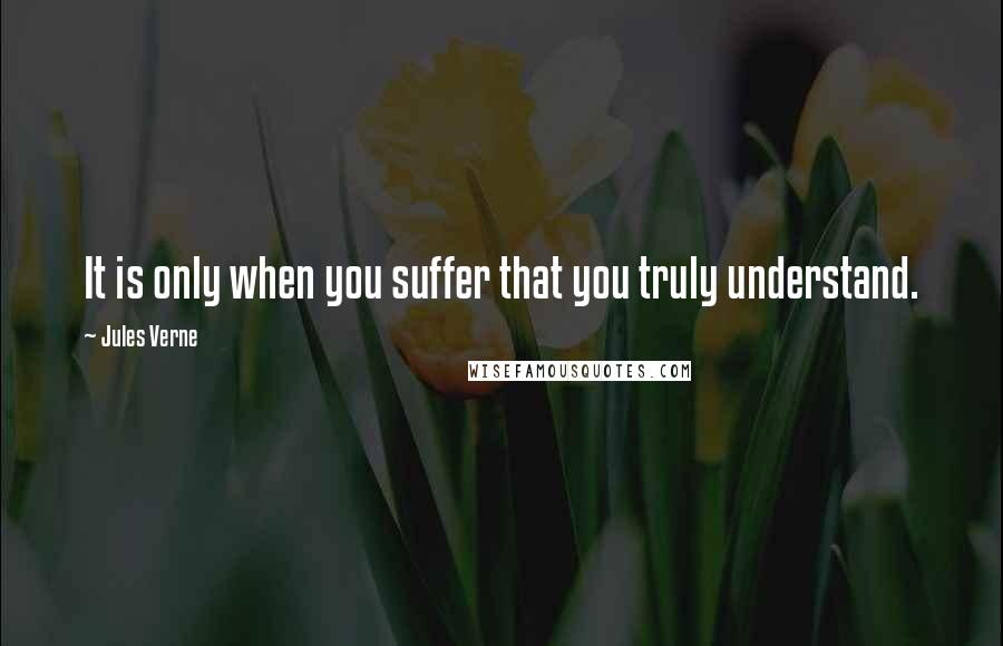 Jules Verne Quotes: It is only when you suffer that you truly understand.