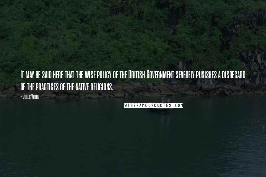 Jules Verne Quotes: It may be said here that the wise policy of the British Government severely punishes a disregard of the practices of the native religions.