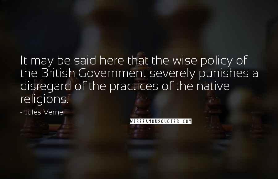 Jules Verne Quotes: It may be said here that the wise policy of the British Government severely punishes a disregard of the practices of the native religions.