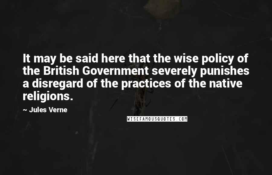 Jules Verne Quotes: It may be said here that the wise policy of the British Government severely punishes a disregard of the practices of the native religions.