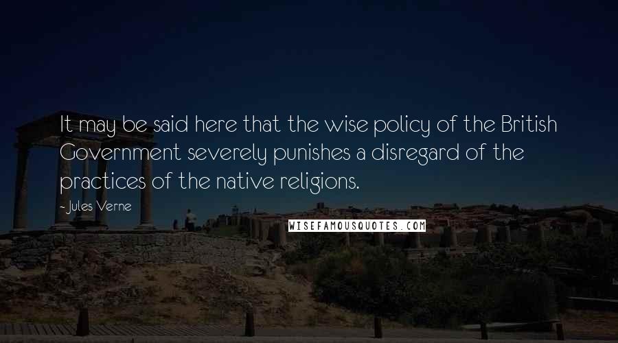 Jules Verne Quotes: It may be said here that the wise policy of the British Government severely punishes a disregard of the practices of the native religions.