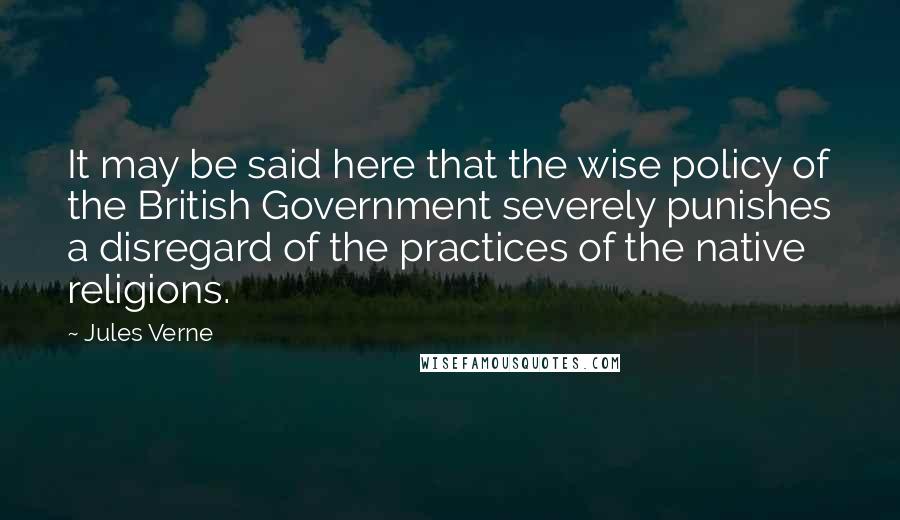 Jules Verne Quotes: It may be said here that the wise policy of the British Government severely punishes a disregard of the practices of the native religions.