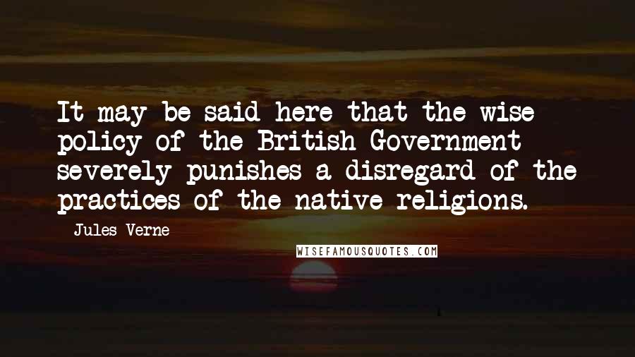 Jules Verne Quotes: It may be said here that the wise policy of the British Government severely punishes a disregard of the practices of the native religions.