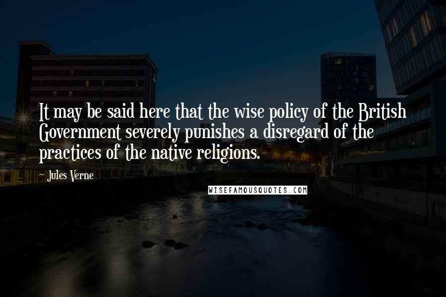 Jules Verne Quotes: It may be said here that the wise policy of the British Government severely punishes a disregard of the practices of the native religions.