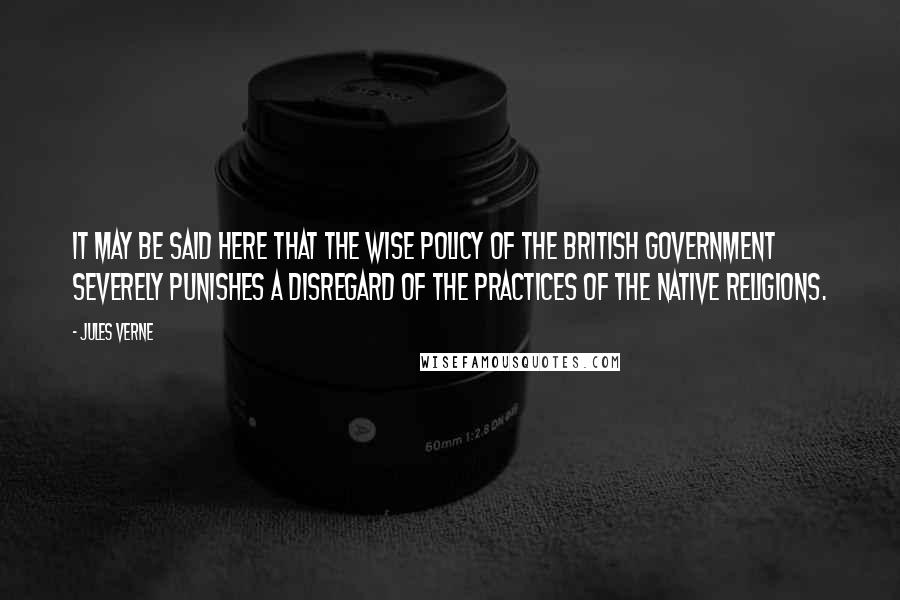 Jules Verne Quotes: It may be said here that the wise policy of the British Government severely punishes a disregard of the practices of the native religions.