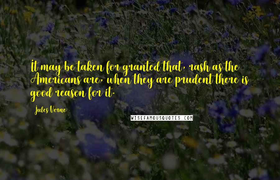 Jules Verne Quotes: It may be taken for granted that, rash as the Americans are, when they are prudent there is good reason for it.