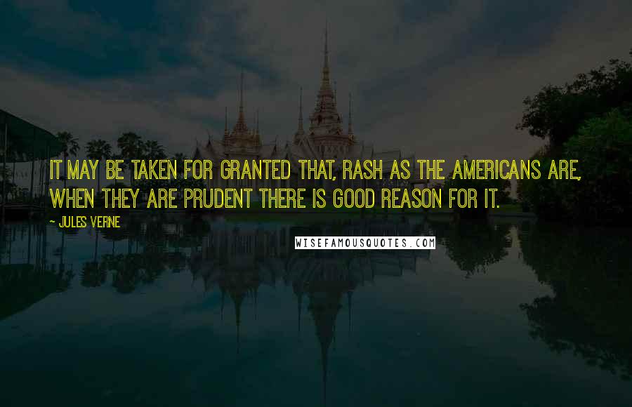 Jules Verne Quotes: It may be taken for granted that, rash as the Americans are, when they are prudent there is good reason for it.