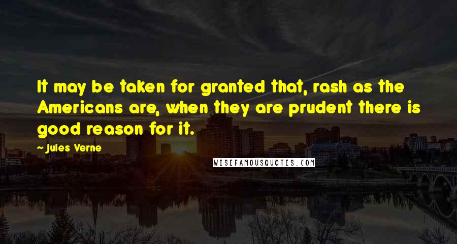 Jules Verne Quotes: It may be taken for granted that, rash as the Americans are, when they are prudent there is good reason for it.