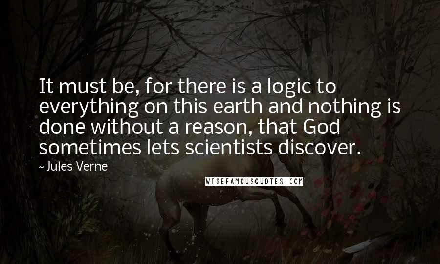 Jules Verne Quotes: It must be, for there is a logic to everything on this earth and nothing is done without a reason, that God sometimes lets scientists discover.