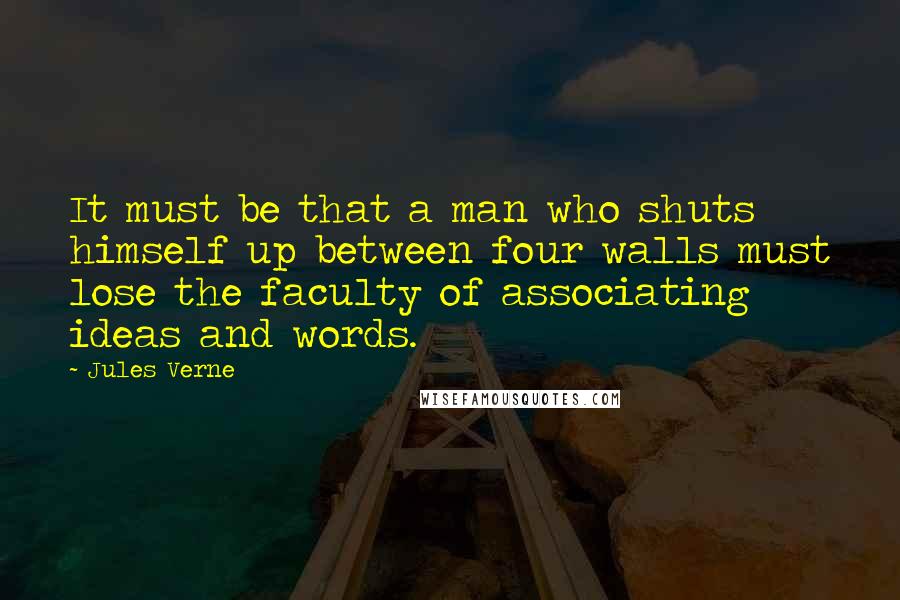 Jules Verne Quotes: It must be that a man who shuts himself up between four walls must lose the faculty of associating ideas and words.