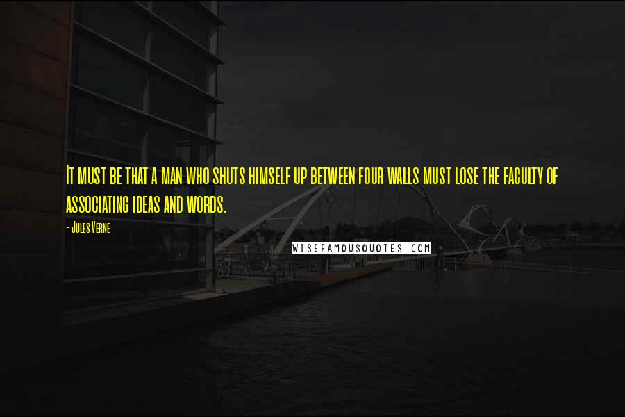 Jules Verne Quotes: It must be that a man who shuts himself up between four walls must lose the faculty of associating ideas and words.