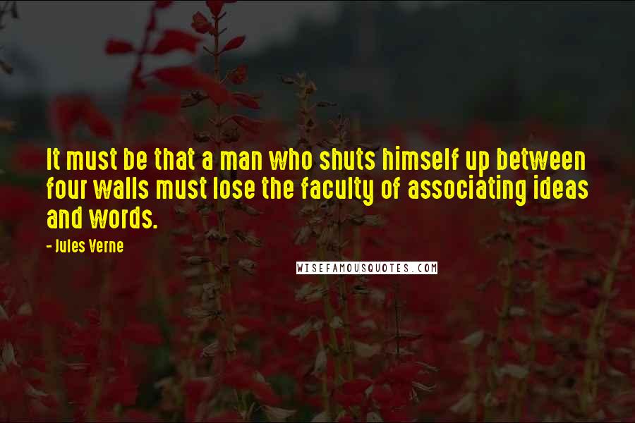 Jules Verne Quotes: It must be that a man who shuts himself up between four walls must lose the faculty of associating ideas and words.