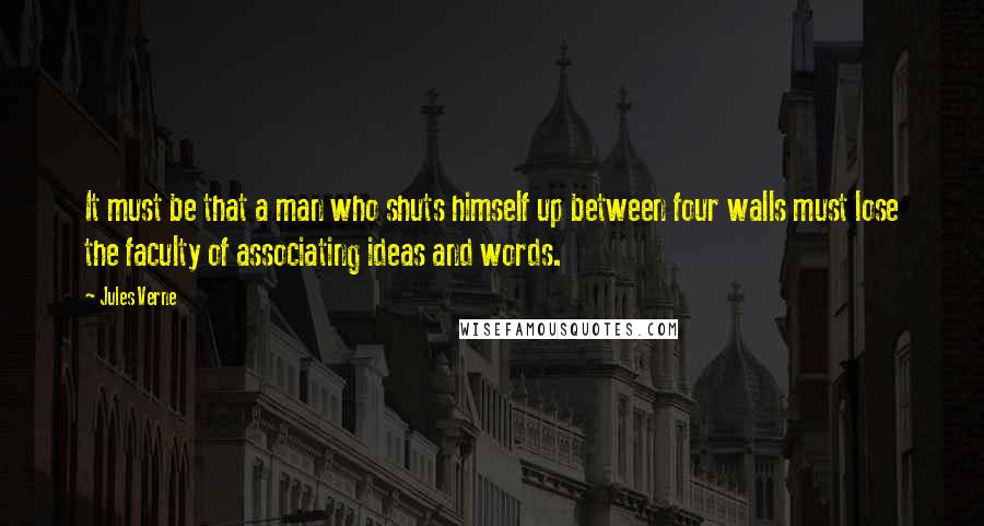 Jules Verne Quotes: It must be that a man who shuts himself up between four walls must lose the faculty of associating ideas and words.