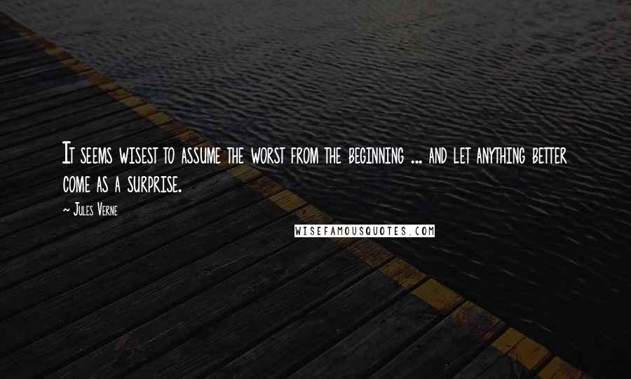 Jules Verne Quotes: It seems wisest to assume the worst from the beginning ... and let anything better come as a surprise.