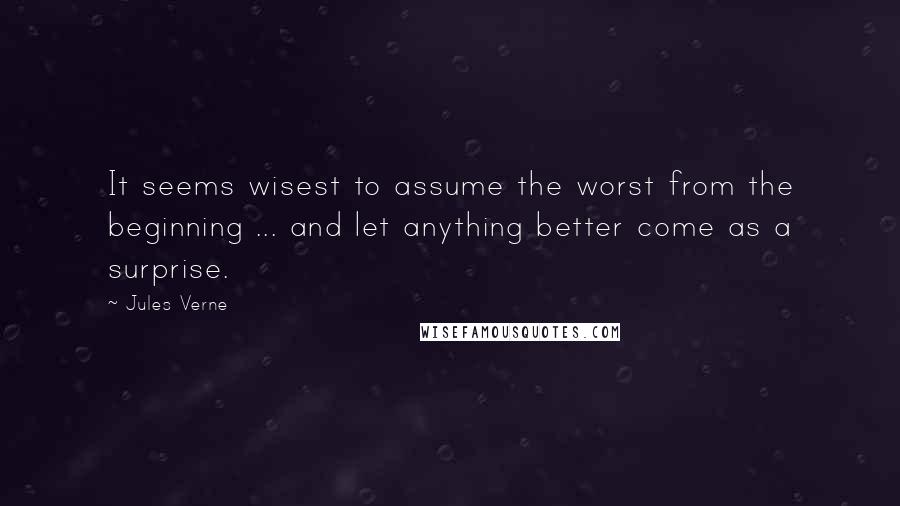 Jules Verne Quotes: It seems wisest to assume the worst from the beginning ... and let anything better come as a surprise.