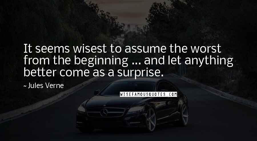 Jules Verne Quotes: It seems wisest to assume the worst from the beginning ... and let anything better come as a surprise.