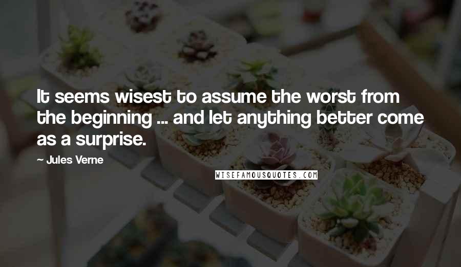 Jules Verne Quotes: It seems wisest to assume the worst from the beginning ... and let anything better come as a surprise.