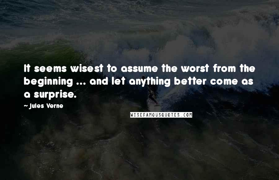 Jules Verne Quotes: It seems wisest to assume the worst from the beginning ... and let anything better come as a surprise.