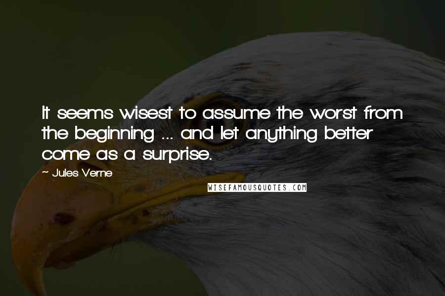 Jules Verne Quotes: It seems wisest to assume the worst from the beginning ... and let anything better come as a surprise.