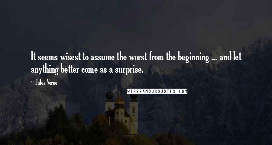 Jules Verne Quotes: It seems wisest to assume the worst from the beginning ... and let anything better come as a surprise.