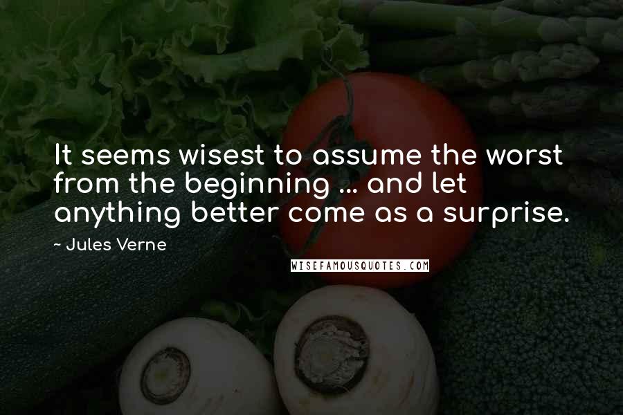 Jules Verne Quotes: It seems wisest to assume the worst from the beginning ... and let anything better come as a surprise.