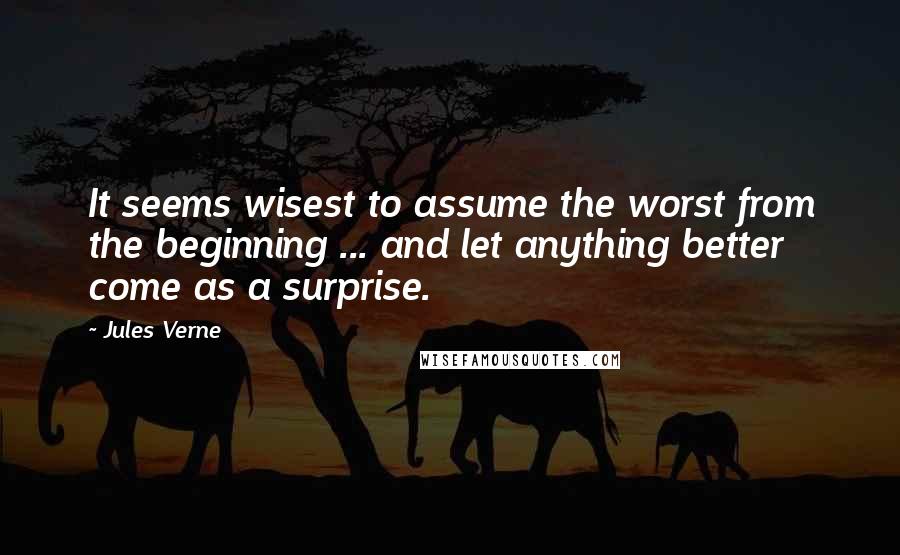 Jules Verne Quotes: It seems wisest to assume the worst from the beginning ... and let anything better come as a surprise.