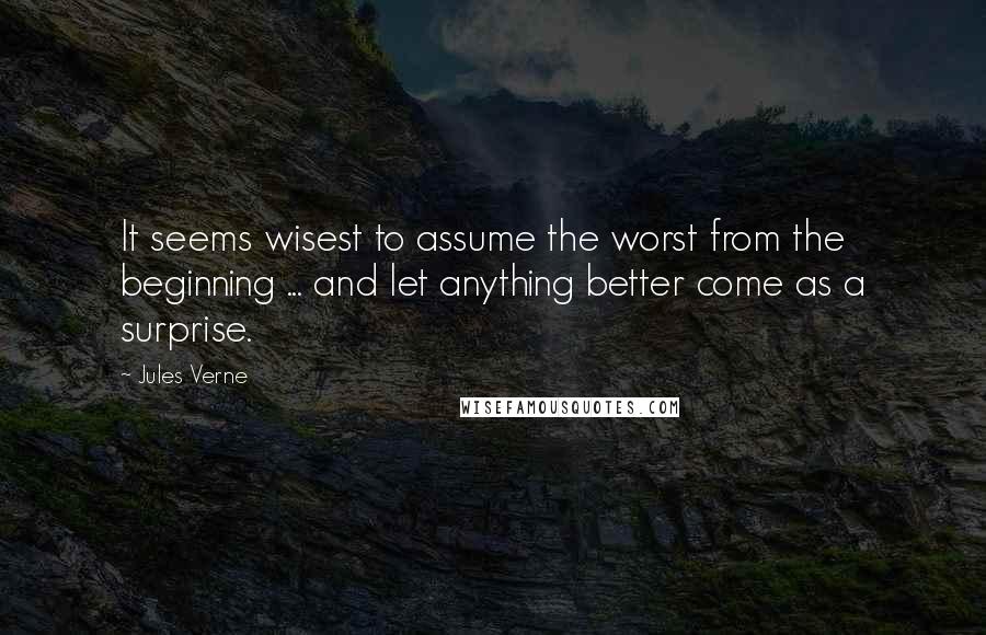 Jules Verne Quotes: It seems wisest to assume the worst from the beginning ... and let anything better come as a surprise.