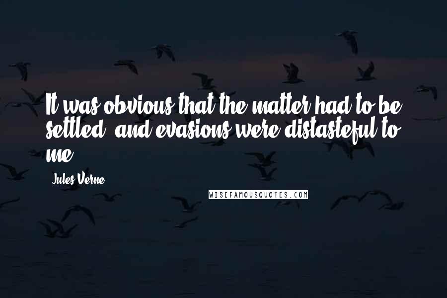 Jules Verne Quotes: It was obvious that the matter had to be settled, and evasions were distasteful to me.