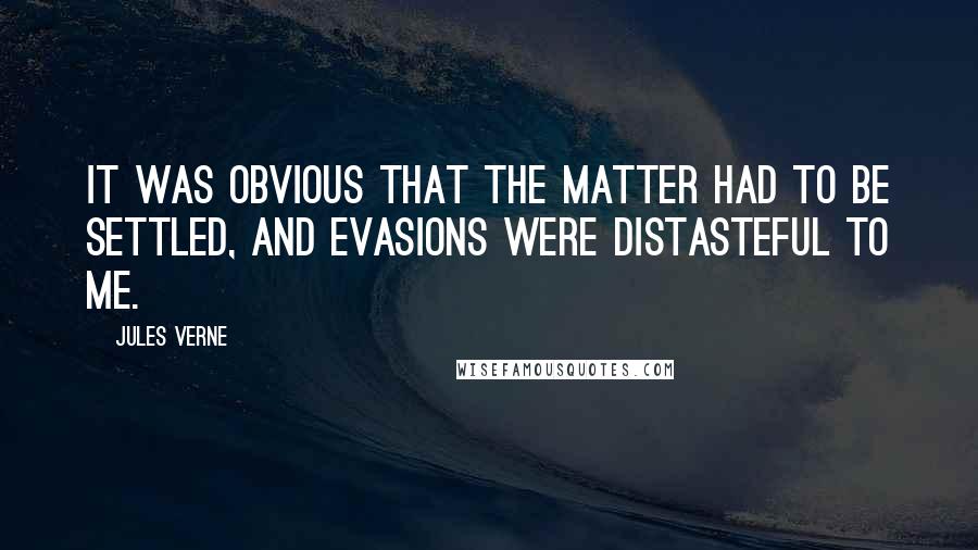 Jules Verne Quotes: It was obvious that the matter had to be settled, and evasions were distasteful to me.