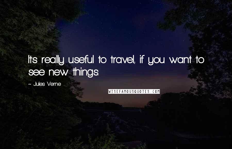 Jules Verne Quotes: It's really useful to travel, if you want to see new things.