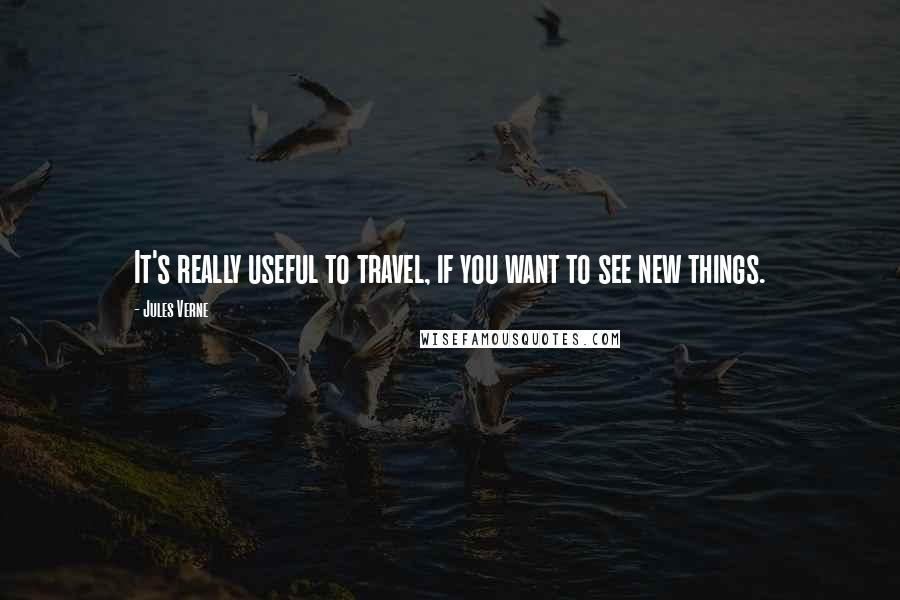 Jules Verne Quotes: It's really useful to travel, if you want to see new things.