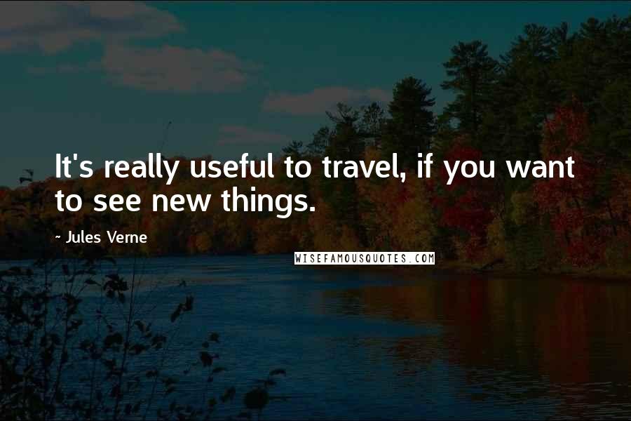 Jules Verne Quotes: It's really useful to travel, if you want to see new things.