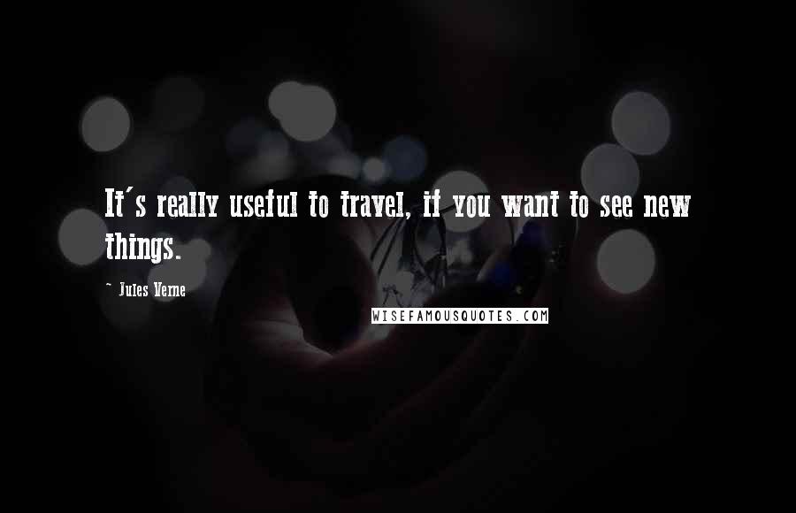 Jules Verne Quotes: It's really useful to travel, if you want to see new things.