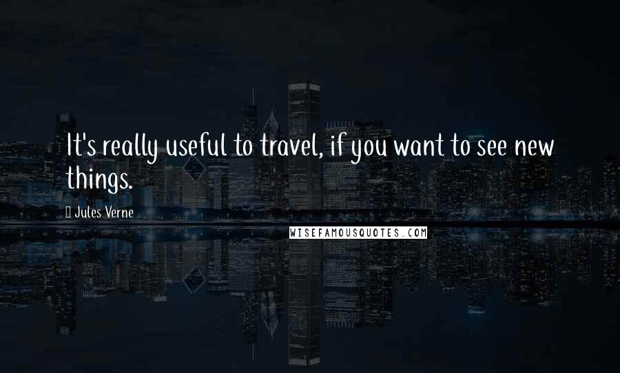 Jules Verne Quotes: It's really useful to travel, if you want to see new things.