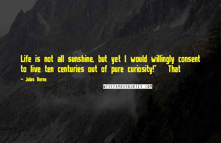 Jules Verne Quotes: Life is not all sunshine, but yet I would willingly consent to live ten centuries out of pure curiosity!"   That