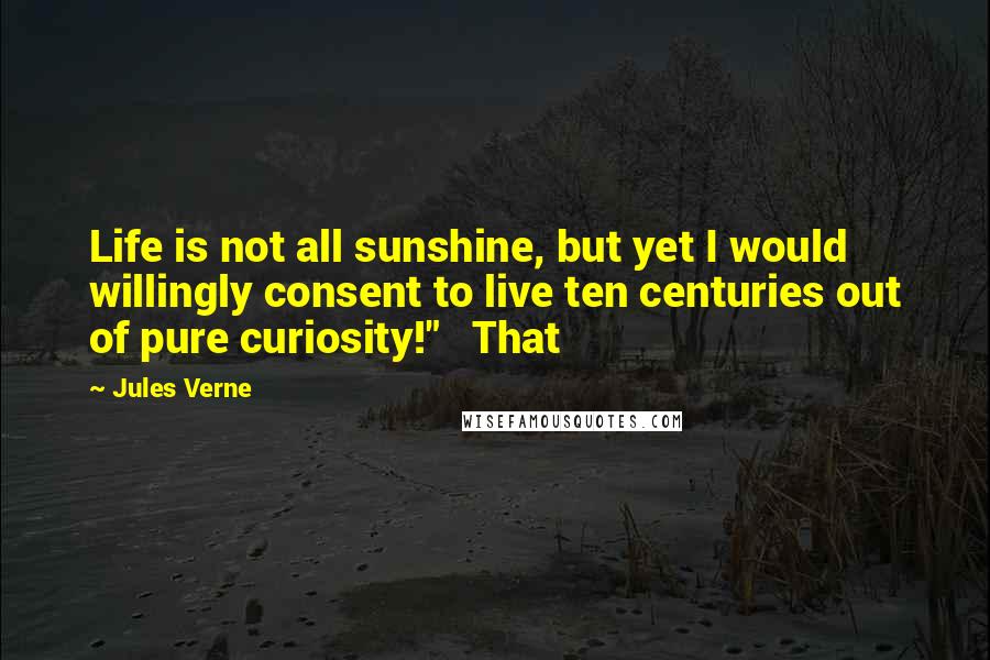 Jules Verne Quotes: Life is not all sunshine, but yet I would willingly consent to live ten centuries out of pure curiosity!"   That