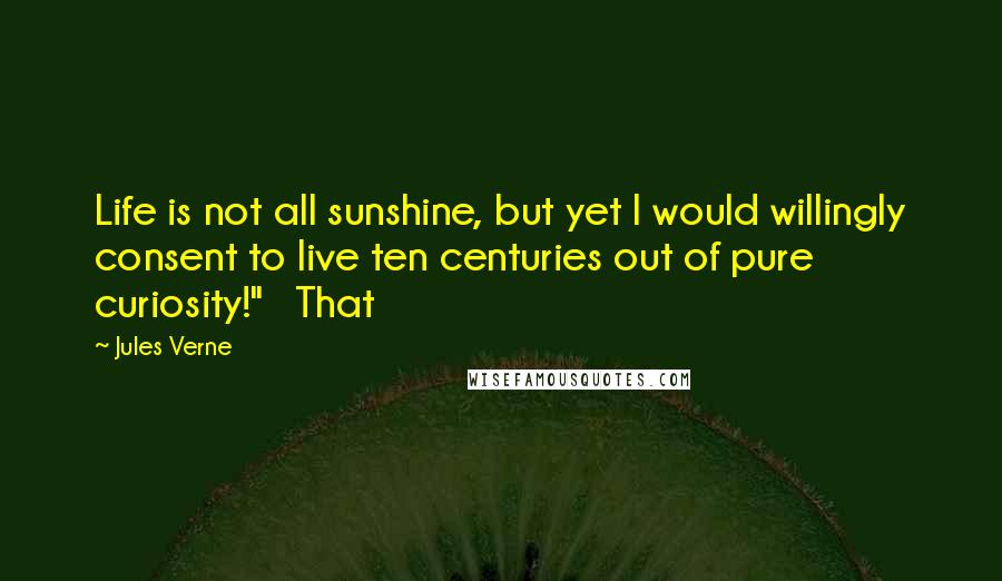 Jules Verne Quotes: Life is not all sunshine, but yet I would willingly consent to live ten centuries out of pure curiosity!"   That
