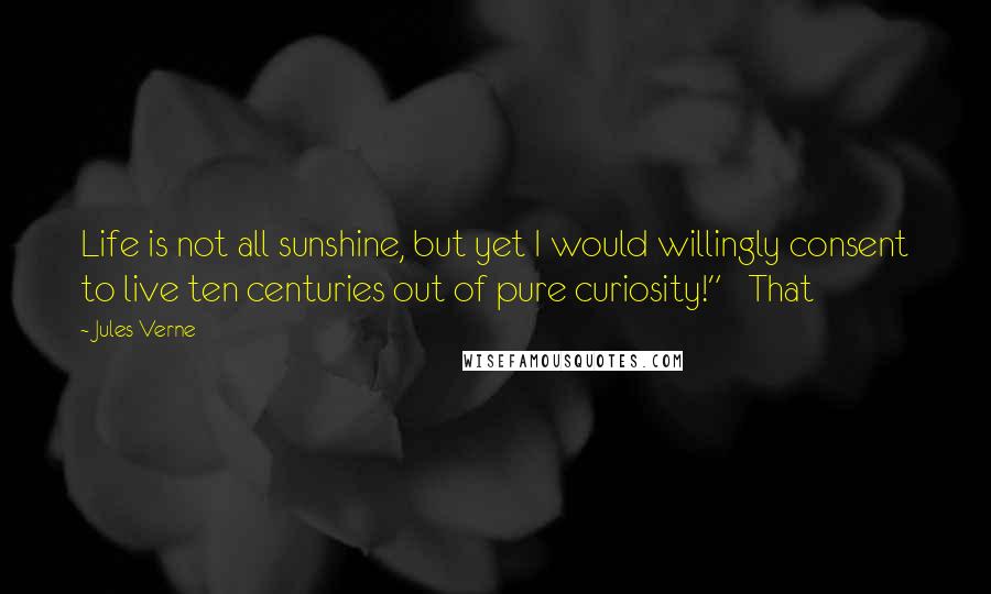 Jules Verne Quotes: Life is not all sunshine, but yet I would willingly consent to live ten centuries out of pure curiosity!"   That