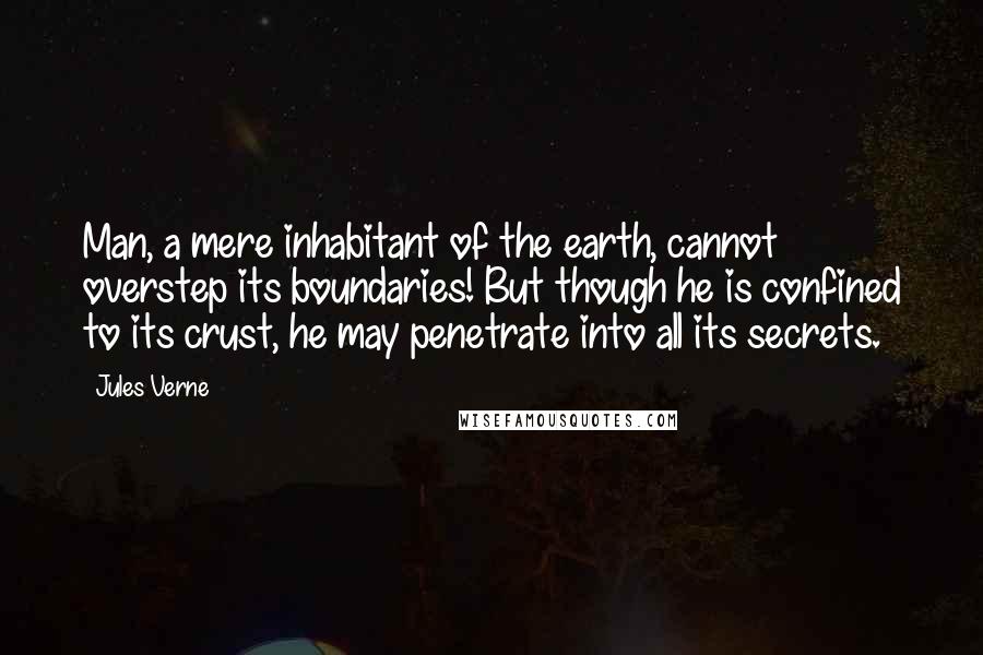 Jules Verne Quotes: Man, a mere inhabitant of the earth, cannot overstep its boundaries! But though he is confined to its crust, he may penetrate into all its secrets.