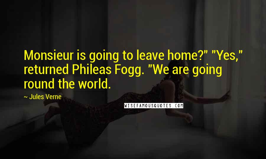 Jules Verne Quotes: Monsieur is going to leave home?" "Yes," returned Phileas Fogg. "We are going round the world.