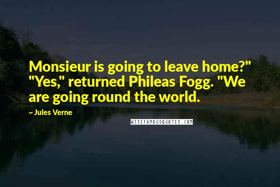 Jules Verne Quotes: Monsieur is going to leave home?" "Yes," returned Phileas Fogg. "We are going round the world.